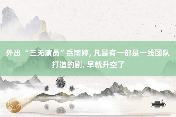 外出 “三无演员”岳雨婷， 凡是有一部是一线团队打造的剧， 早就升空了
