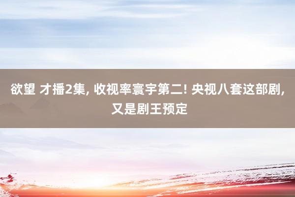 欲望 才播2集， 收视率寰宇第二! 央视八套这部剧， 又是剧王预定