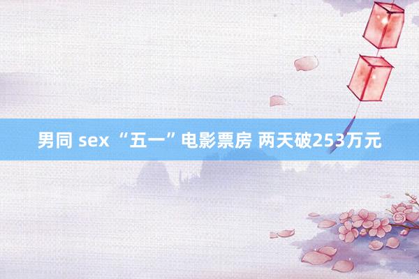 男同 sex “五一”电影票房 两天破253万元
