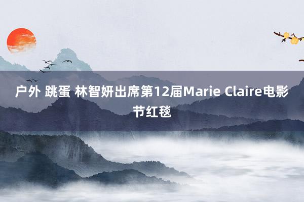户外 跳蛋 林智妍出席第12届Marie Claire电影节红毯