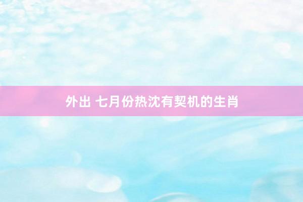 外出 七月份热沈有契机的生肖