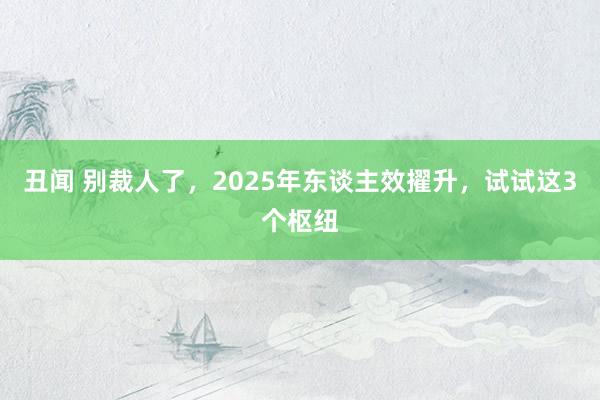 丑闻 别裁人了，2025年东谈主效擢升，试试这3个枢纽