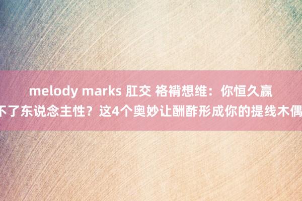 melody marks 肛交 袼褙想维：你恒久赢不了东说念主性？这4个奥妙让酬酢形成你的提线木偶！
