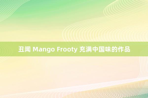 丑闻 Mango Frooty 充满中国味的作品