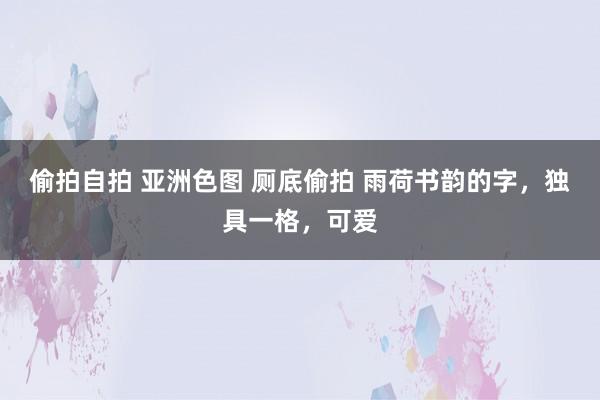 偷拍自拍 亚洲色图 厕底偷拍 雨荷书韵的字，独具一格，可爱