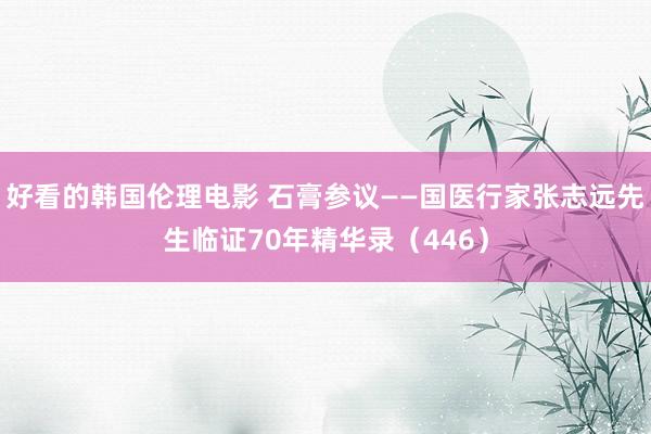 好看的韩国伦理电影 石膏参议——国医行家张志远先生临证70年精华录（446）