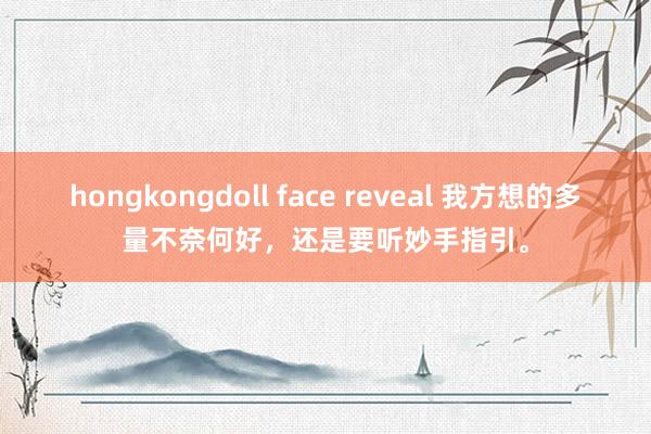 hongkongdoll face reveal 我方想的多量不奈何好，还是要听妙手指引。