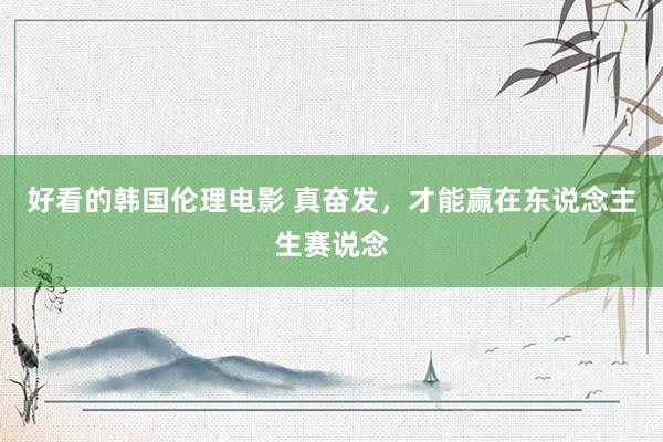 好看的韩国伦理电影 真奋发，才能赢在东说念主生赛说念