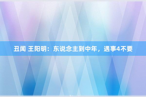 丑闻 王阳明：东说念主到中年，遇事4不要
