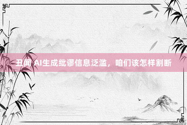 丑闻 AI生成纰谬信息泛滥，咱们该怎样割断