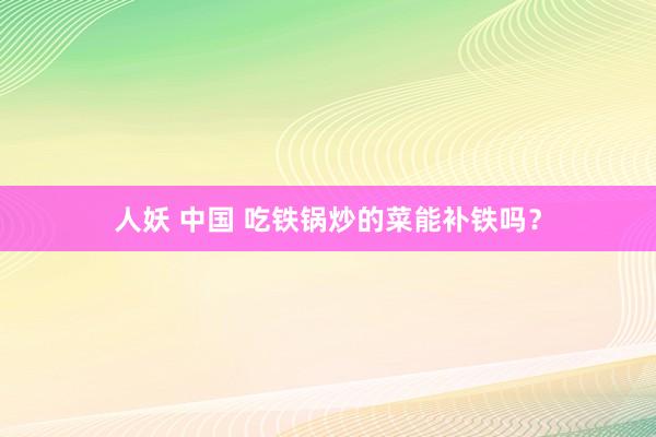 人妖 中国 吃铁锅炒的菜能补铁吗？